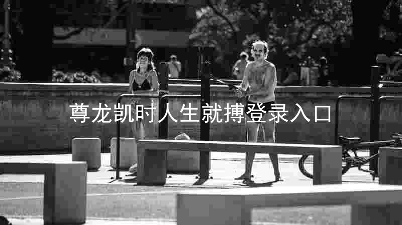 尊龙凯时人生就搏登录入口