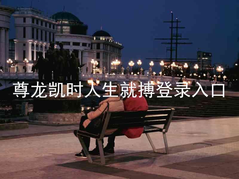 尊龙凯时人生就搏登录入口